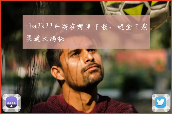 nba2k22手游在哪里下载,超全下载渠道大揭秘