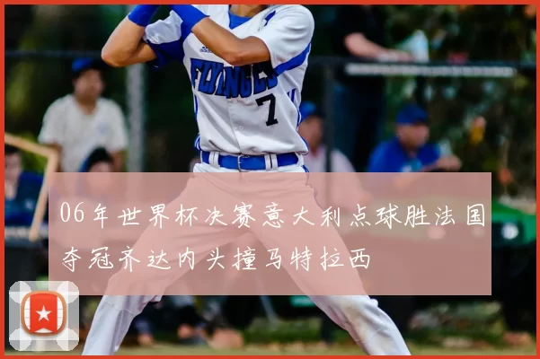 06年世界杯决赛意大利点球胜法国夺冠齐达内头撞马特拉西