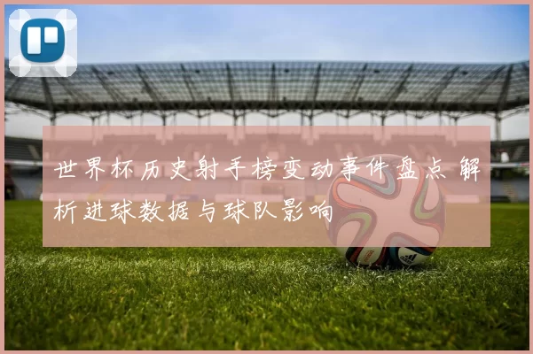世界杯历史射手榜变动事件盘点 解析进球数据与球队影响