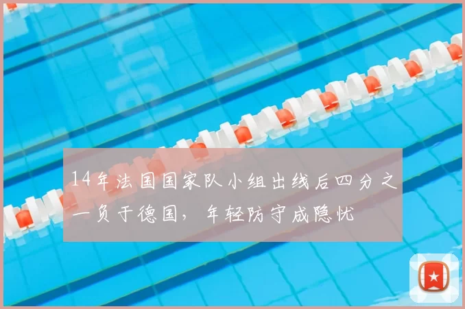 14年法国国家队小组出线后四分之一负于德国,年轻防守成隐忧