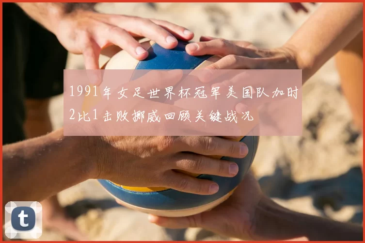 1991年女足世界杯冠军美国队加时2比1击败挪威回顾关键战况