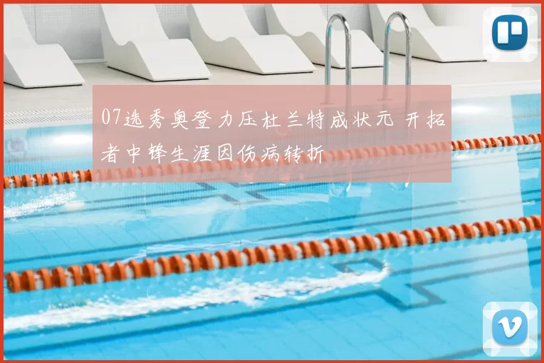 07选秀奥登力压杜兰特成状元 开拓者中锋生涯因伤病转折