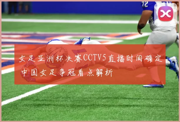 女足亚洲杯决赛CCTV5直播时间确定 中国女足争冠看点解析