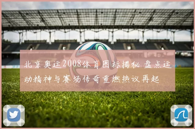 北京奥运2008体育图标揭秘 盘点运动精神与赛场传奇重燃热议再起