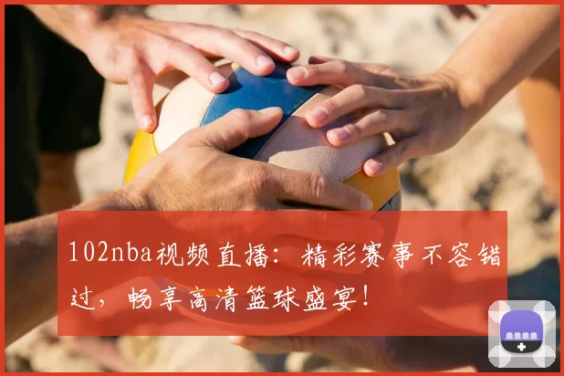 102nba视频直播:精彩赛事不容错过,畅享高清篮球盛宴!