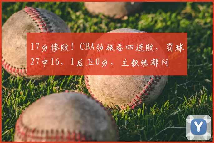 17分惨败!CBA劲旅吞四连败,罚球27中16,1后卫0分,主教练郁闷