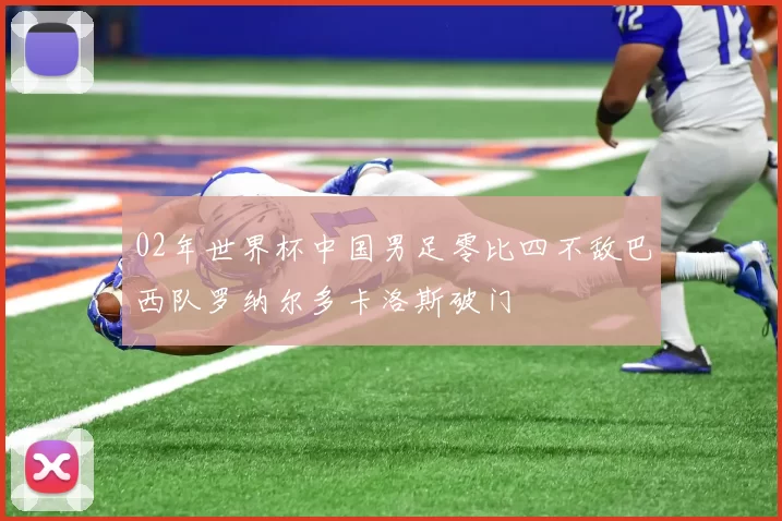 02年世界杯中国男足零比四不敌巴西队罗纳尔多卡洛斯破门