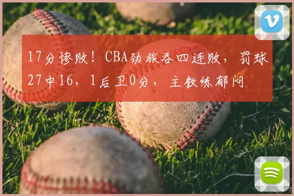 17分惨败!CBA劲旅吞四连败,罚球27中16,1后卫0分,主教练郁闷