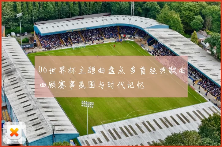 06世界杯主题曲盘点 多首经典歌曲回顾赛事氛围与时代记忆