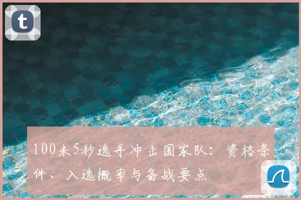 100米5秒选手冲击国家队:资格条件、入选概率与备战要点