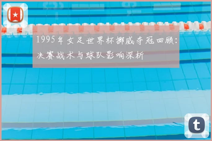 1995年女足世界杯挪威夺冠回顾:决赛战术与球队影响深析
