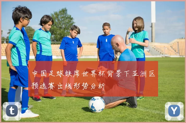 中国足球缺席世界杯背景下亚洲区预选赛出线形势分析