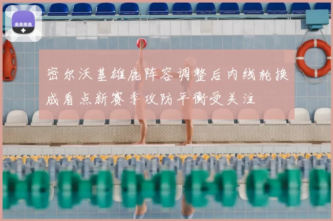 密尔沃基雄鹿阵容调整后内线轮换成看点新赛季攻防平衡受关注