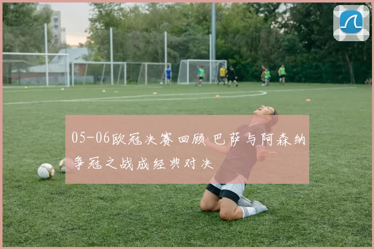 05-06欧冠决赛回顾 巴萨与阿森纳争冠之战成经典对决