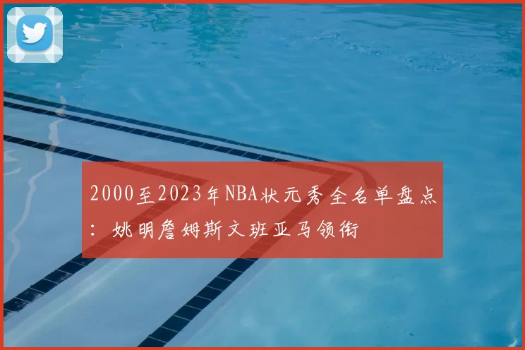 2000至2023年NBA状元秀全名单盘点:姚明詹姆斯文班亚马领衔