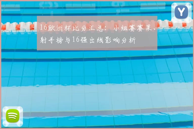 16欧洲杯比分汇总：小组赛赛果、射手榜与16强出线影响分析
