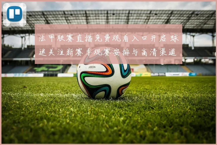 法甲联赛直播免费观看入口开启 球迷关注新赛季观赛安排与高清渠道