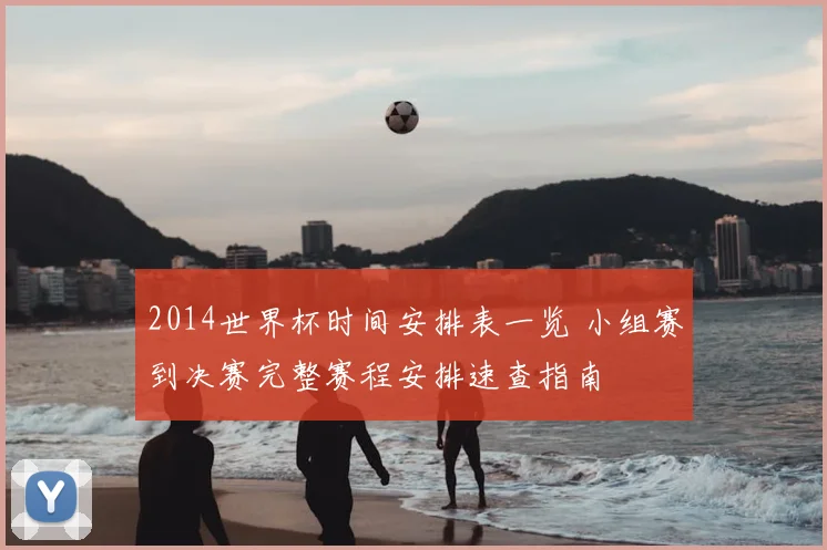 2014世界杯时间安排表一览 小组赛到决赛完整赛程安排速查指南