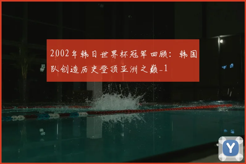 2002年韩日世界杯冠军回顾：韩国队创造历史登顶亚洲之巅_1