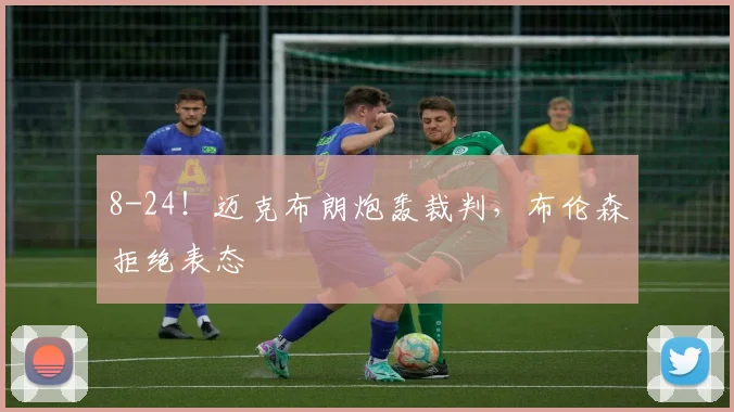 8-24！迈克布朗炮轰裁判，布伦森拒绝表态