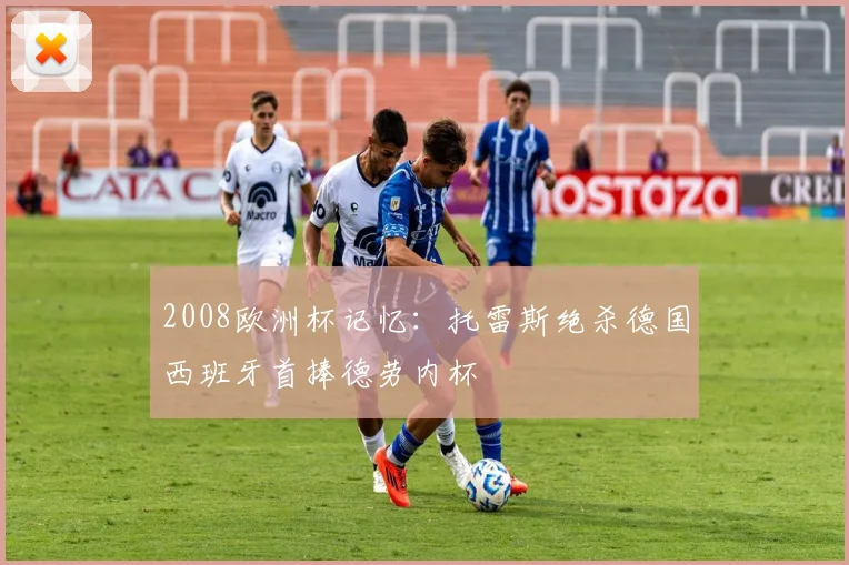 2008欧洲杯记忆：托雷斯绝杀德国西班牙首捧德劳内杯