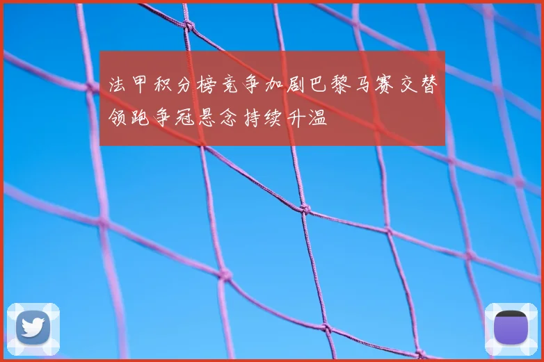 法甲积分榜竞争加剧巴黎马赛交替领跑争冠悬念持续升温