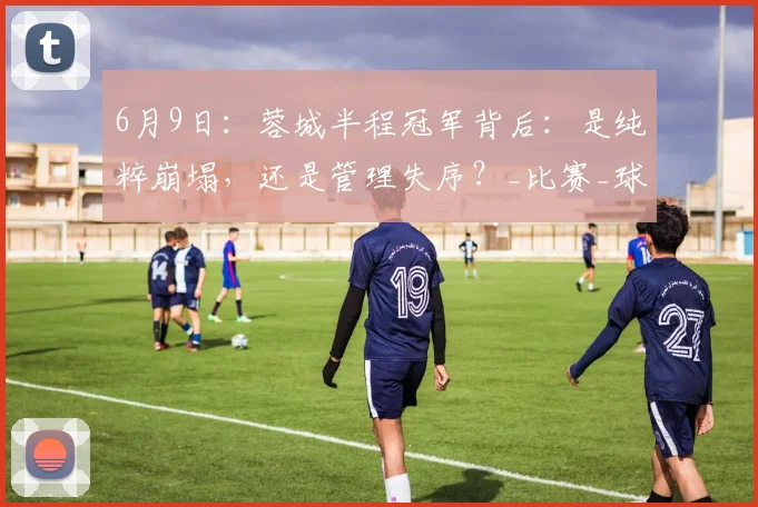 6月9日：蓉城半程冠军背后：是纯粹崩塌，还是管理失序？_比赛_球员_山东泰山
