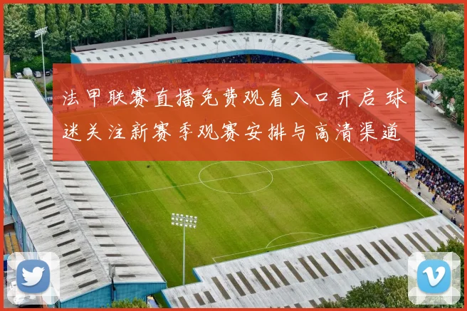 法甲联赛直播免费观看入口开启 球迷关注新赛季观赛安排与高清渠道