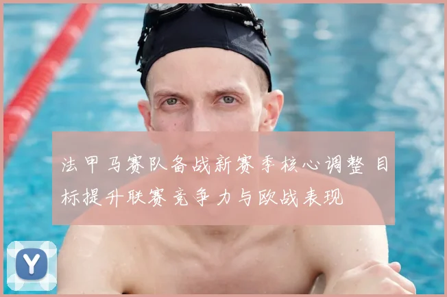 法甲马赛队备战新赛季核心调整 目标提升联赛竞争力与欧战表现