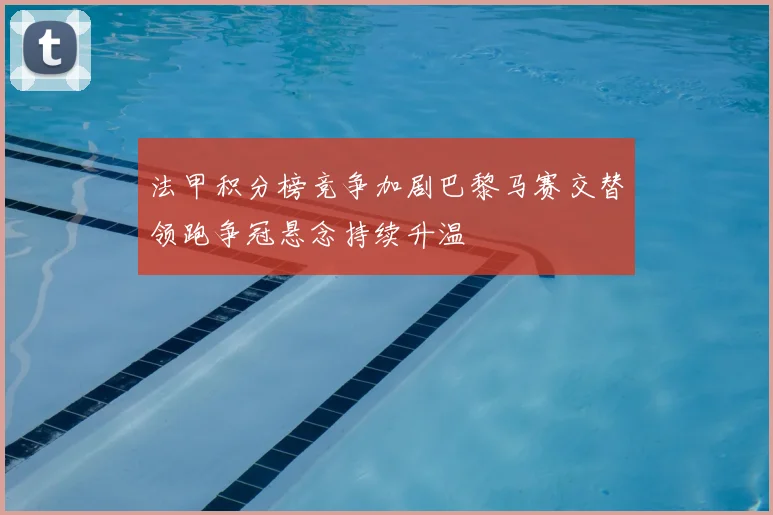 法甲积分榜竞争加剧巴黎马赛交替领跑争冠悬念持续升温
