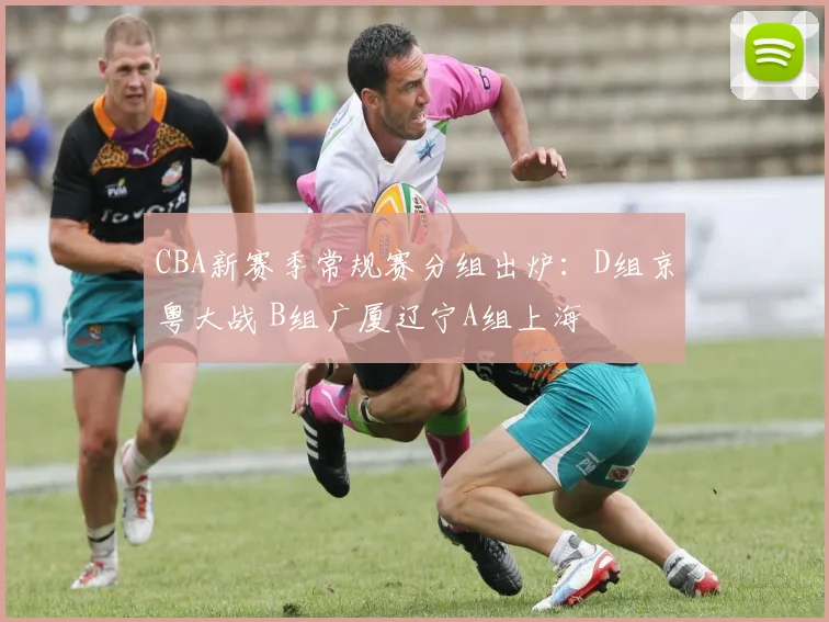 CBA新赛季常规赛分组出炉：D组京粤大战 B组广厦辽宁A组上海